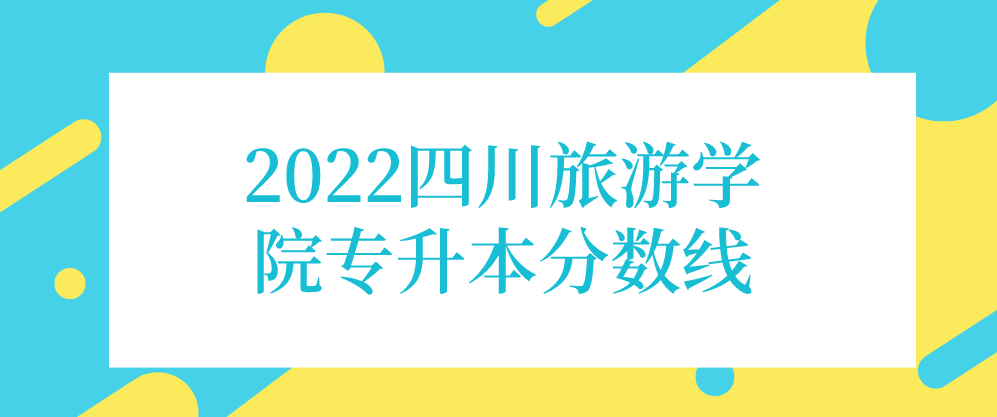 2022四川旅游学院专升本分数线