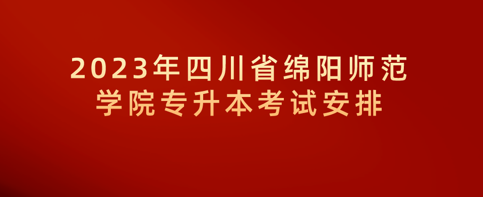 2023年四川省绵阳师范学院专升本考试安排