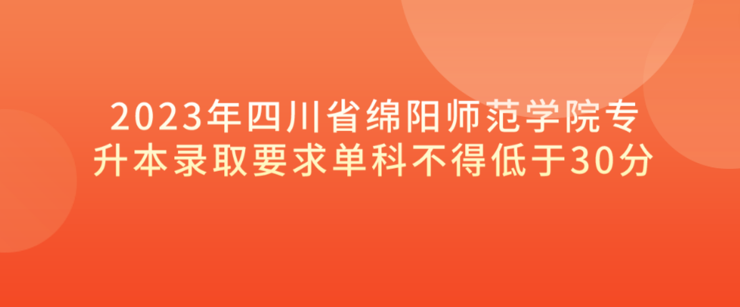 2023年四川省绵阳师范学院专升本录取要求单科不得低于30分