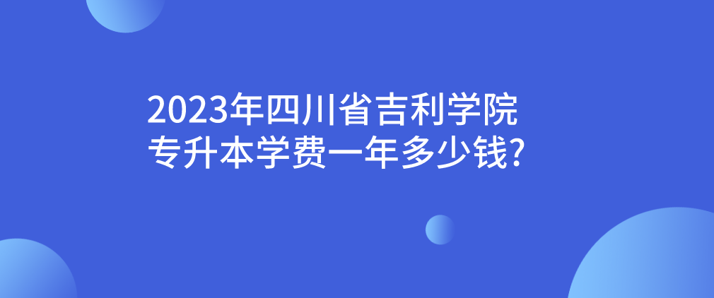 2023年四川省吉利学院专升本学费一年多少钱?(图1)