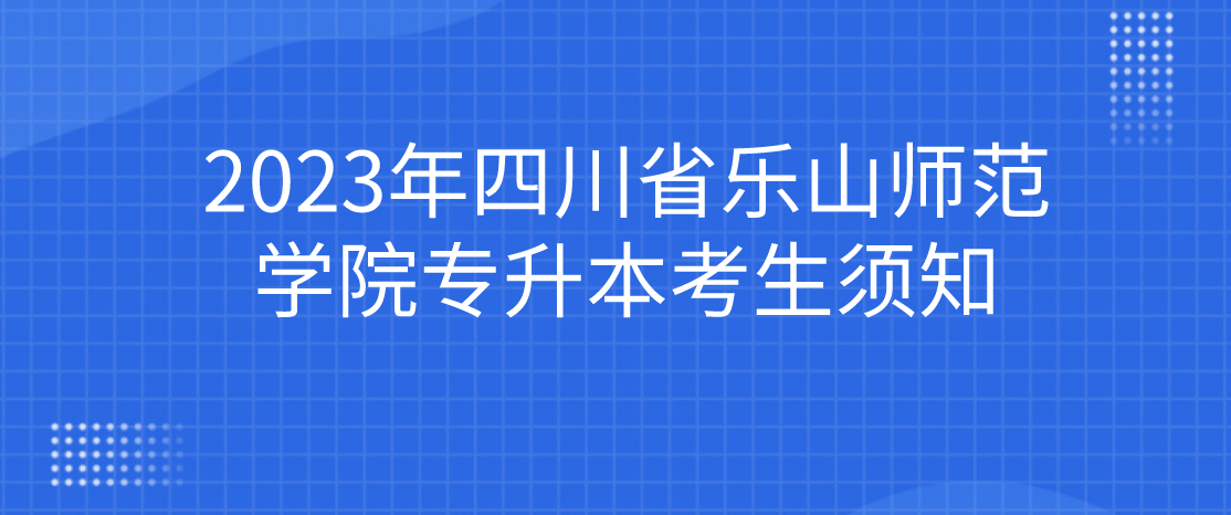 2023年四川省乐山师范学院专升本考生须知(图1)