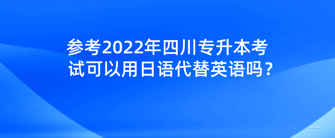 参考2022年四川专升本考试可以用日语代替英语吗？(图1)