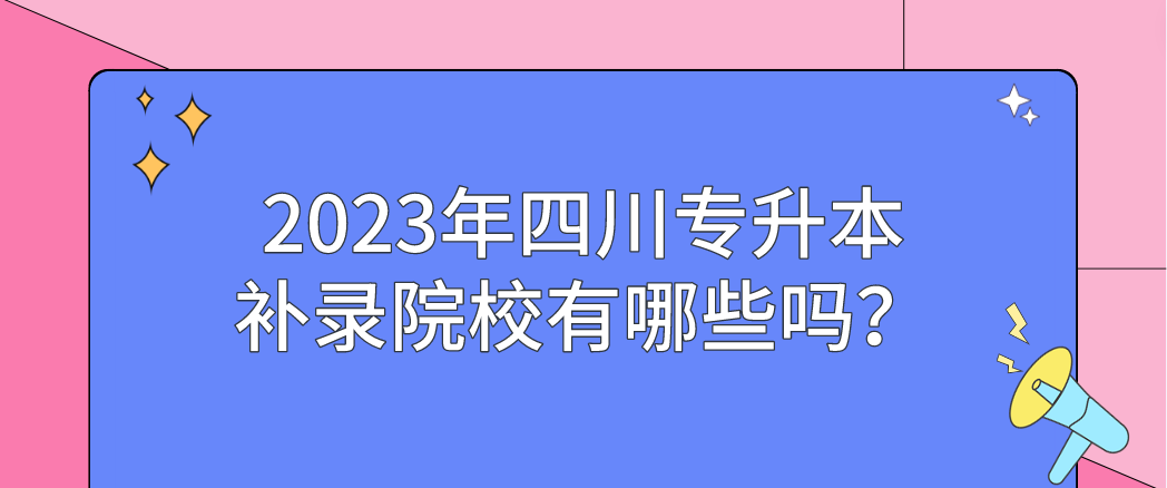 2023年四川专升本补录院校有哪些吗？