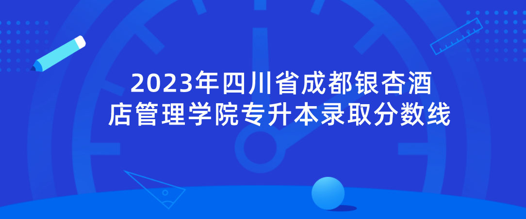 2023年四川省成都银杏酒店管理学院专升本录取分数线