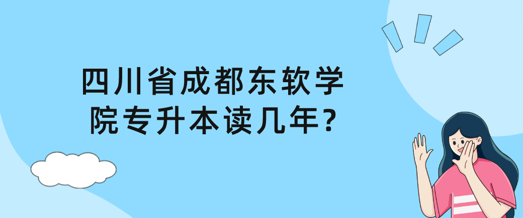 四川省成都东软学院专升本读几年?