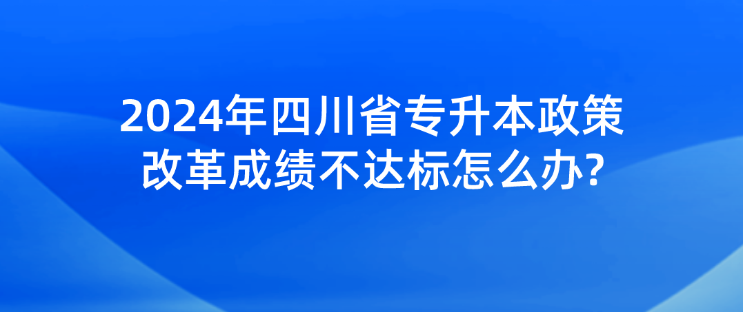 2024年四川省专升本政策改革成绩不达标怎么办?(图1)
