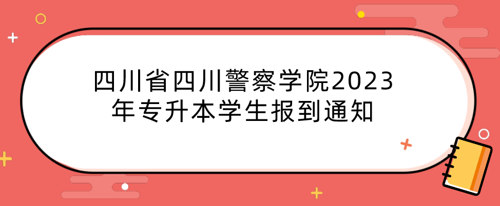 四川省四川警察学院2023年专升本学生报到通知