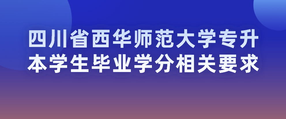 四川省西华师范大学专升本学生毕业学分相关要求(图1)