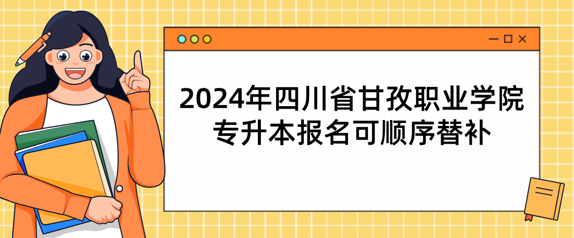 2024年四川省甘孜职业学院专升本报名可顺序替补