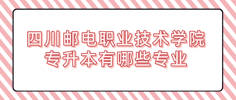 四川邮电职业技术学院专升本有哪些专业(图1)
