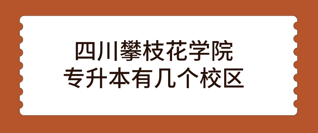 四川攀枝花学院专升本有几个校区(图1)