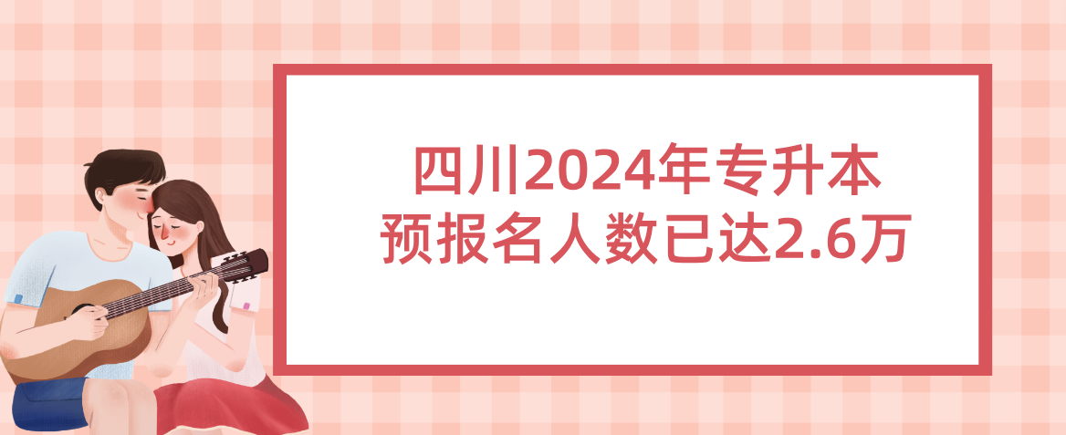 四川2024年专升本预报名人数已达2.6万