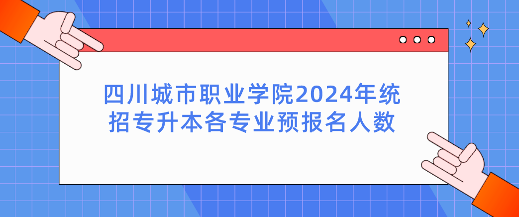 四川城市职业学院2024年统招专升本各专业预报名人数