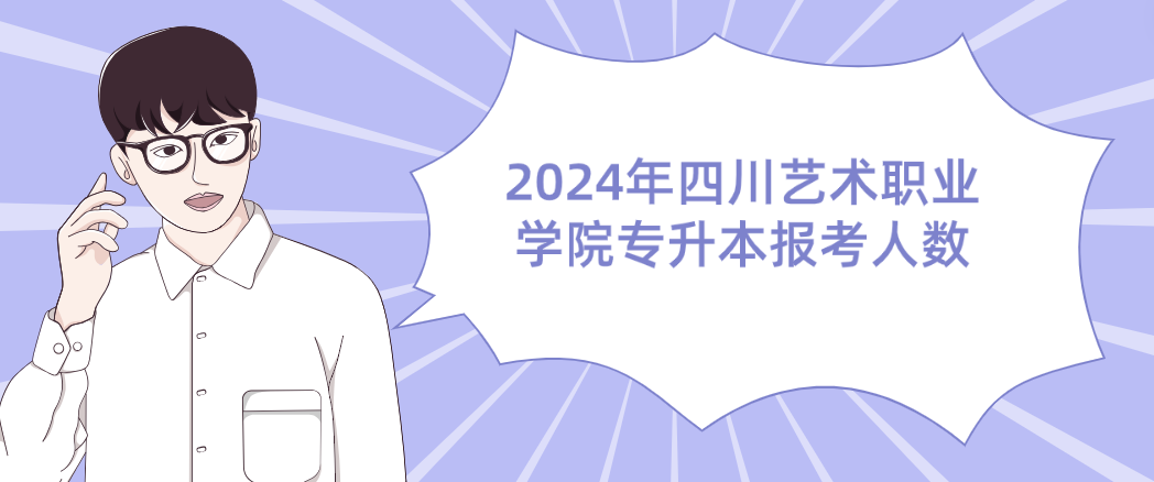 2024年四川艺术职业学院专升本报考人数