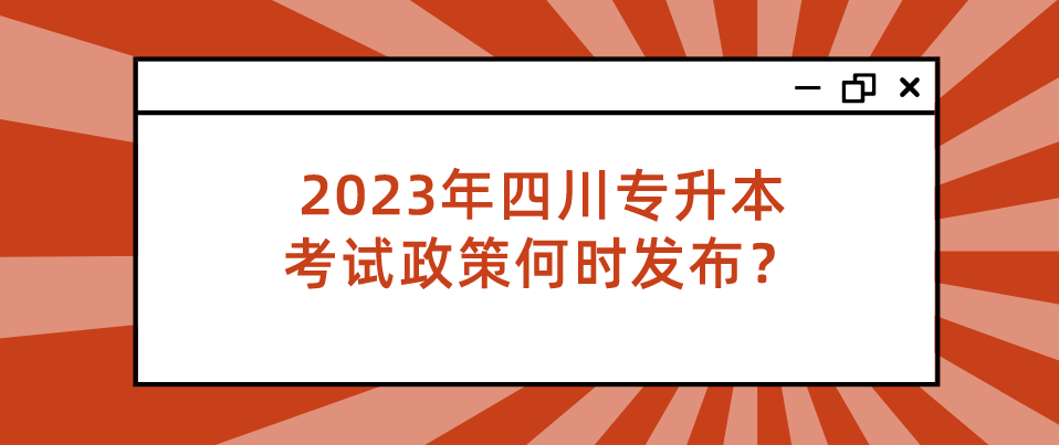 2023年四川专升本考试政策何时发布？