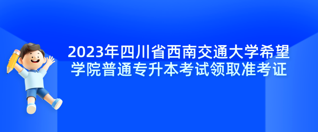 2023年四川省西南交通大学希望学院普通专升本考试领取准考证