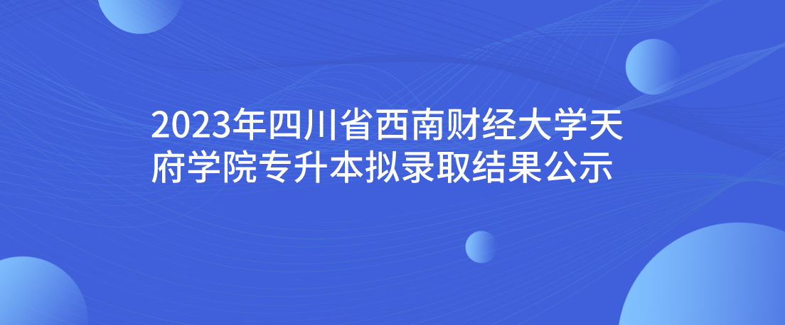 2023年四川省西南财经大学天府学院专升本拟录取结果公示