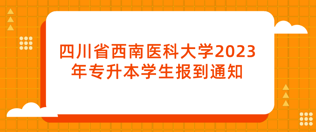 四川省西南医科大学2023年专升本学生报到通知